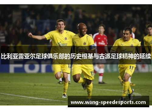 比利亚雷亚尔足球俱乐部的历史根基与古派足球精神的延续