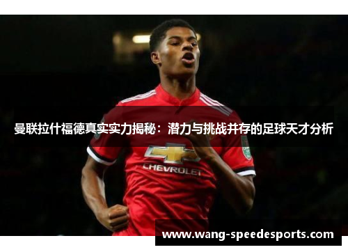 曼联拉什福德真实实力揭秘：潜力与挑战并存的足球天才分析