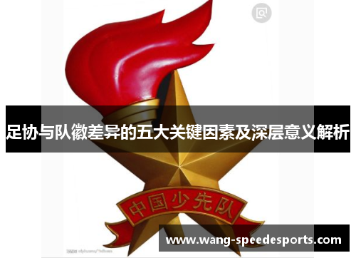 足协与队徽差异的五大关键因素及深层意义解析